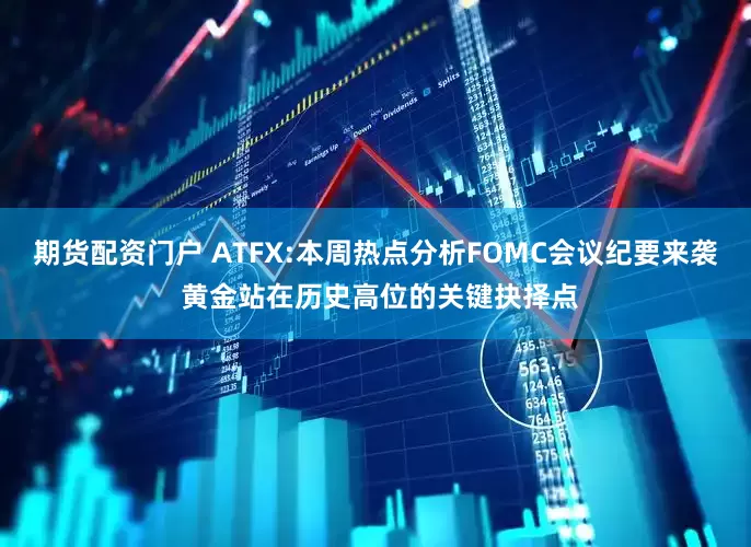 期货配资门户 ATFX:本周热点分析FOMC会议纪要来袭 黄金站在历史高位的关键抉择点