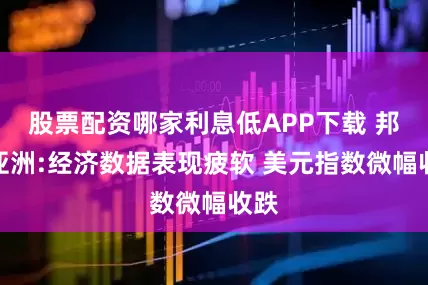 股票配资哪家利息低APP下载 邦达亚洲:经济数据表现疲软 美元指数微幅收跌