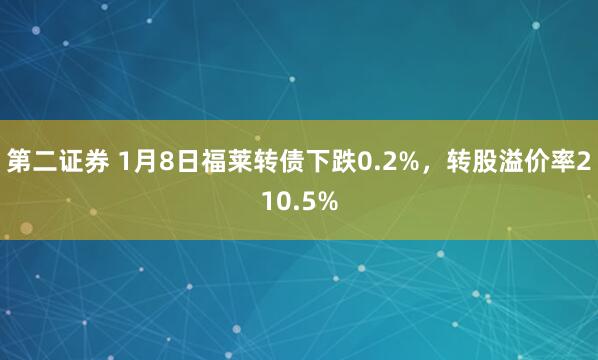 第二证券 1月8日福莱转债下跌0.2%,转股溢价率210.5%