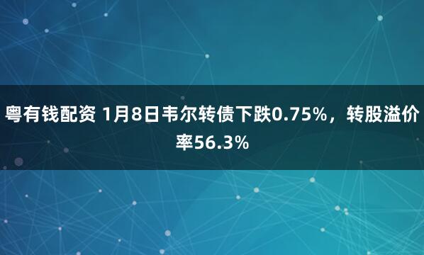粤有钱配资 1月8日韦尔转债下跌0.75%，转股溢价率56.3%