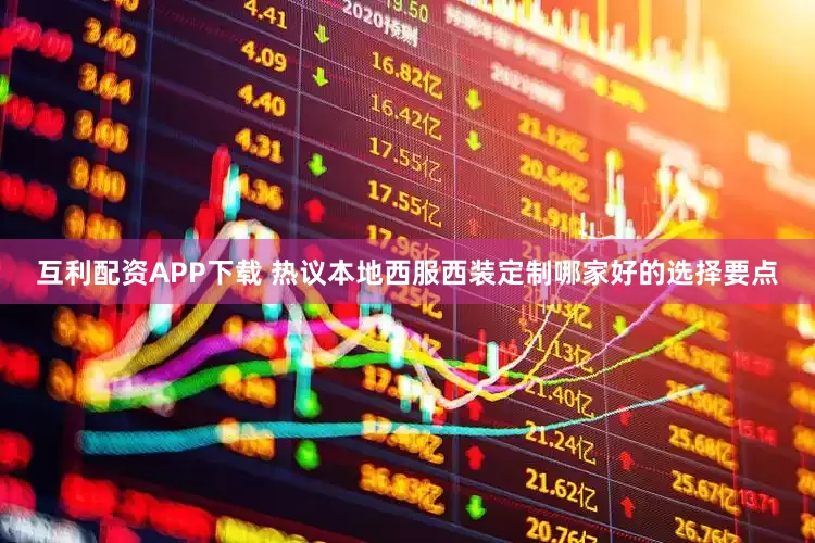 互利配资APP下载 热议本地西服西装定制哪家好的选择要点