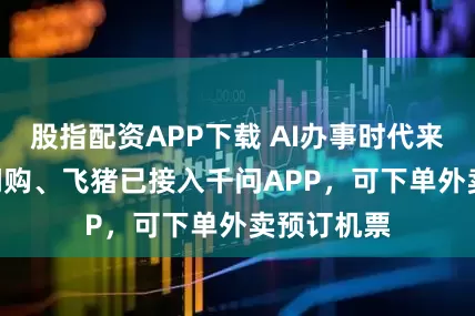 股指配资APP下载 AI办事时代来了? 淘宝闪购、飞猪已接入千问APP，可下单外卖预订机票