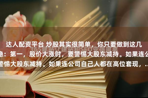达人配资平台 炒股其实很简单，你只要做到这几条，就比大多数人走得稳：第一，股价大涨时，要警惕大股东减持。如果连公司自己人都在高位套现，...