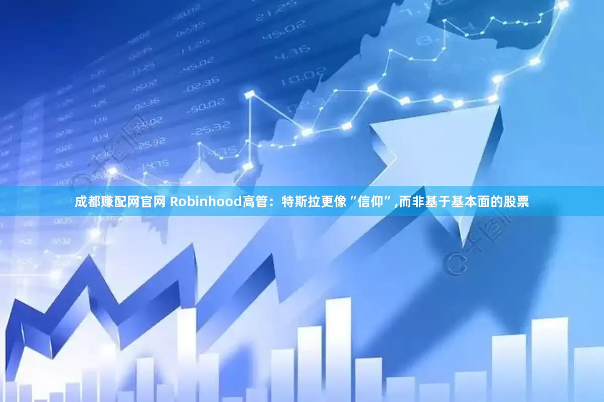 成都赚配网官网 Robinhood高管：特斯拉更像“信仰”,而非基于基本面的股票