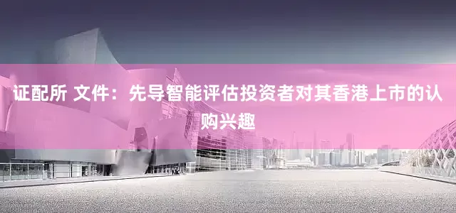 证配所 文件：先导智能评估投资者对其香港上市的认购兴趣