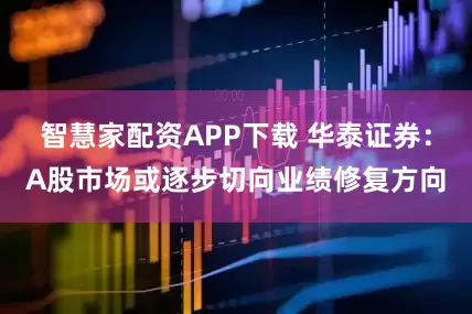 智慧家配资APP下载 华泰证券：A股市场或逐步切向业绩修复方向