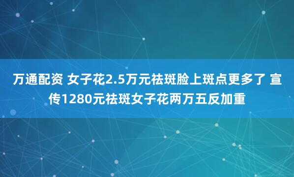 万通配资 女子花2.5万元祛斑脸上斑点更多了 宣传1280元祛斑女子花两万五反加重