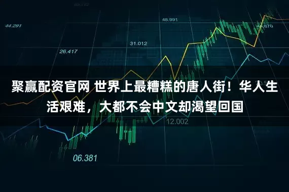 聚赢配资官网 世界上最糟糕的唐人街！华人生活艰难，大都不会中文却渴望回国